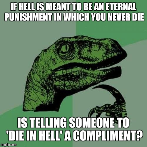 Philosoraptor | IF HELL IS MEANT TO BE AN ETERNAL PUNISHMENT IN WHICH YOU NEVER DIE IS TELLING SOMEONE TO 'DIE IN HELL' A COMPLIMENT? | image tagged in memes,philosoraptor | made w/ Imgflip meme maker