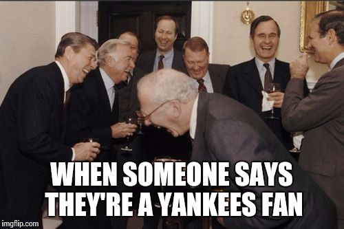 Laughing Men In Suits Meme | WHEN SOMEONE SAYS THEY'RE A YANKEES FAN | image tagged in memes,laughing men in suits | made w/ Imgflip meme maker