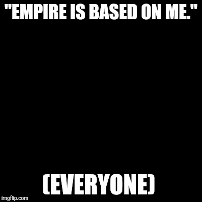 Blank | "EMPIRE IS BASED ON ME." (EVERYONE) | image tagged in blank | made w/ Imgflip meme maker