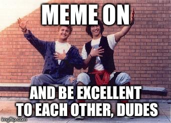 bill and ted | MEME ON AND BE EXCELLENT TO EACH OTHER, DUDES | image tagged in bill and ted | made w/ Imgflip meme maker