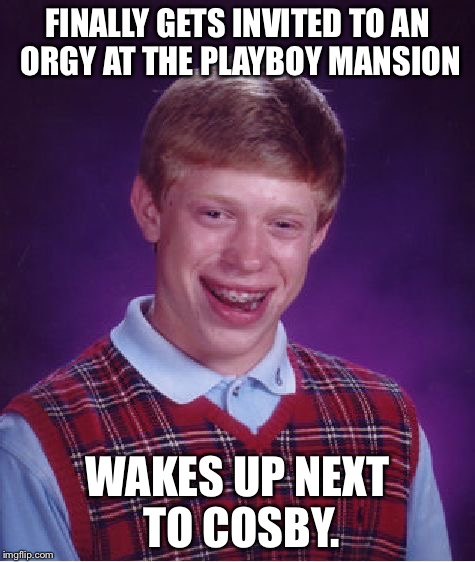 Bad Luck Brian | FINALLY GETS INVITED TO AN ORGY AT THE PLAYBOY MANSION WAKES UP NEXT TO COSBY. | image tagged in memes,bad luck brian | made w/ Imgflip meme maker