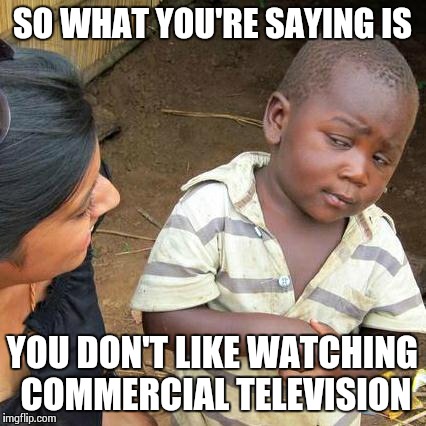 Third World Skeptical Kid Meme | SO WHAT YOU'RE SAYING IS YOU DON'T LIKE WATCHING COMMERCIAL TELEVISION | image tagged in memes,third world skeptical kid | made w/ Imgflip meme maker