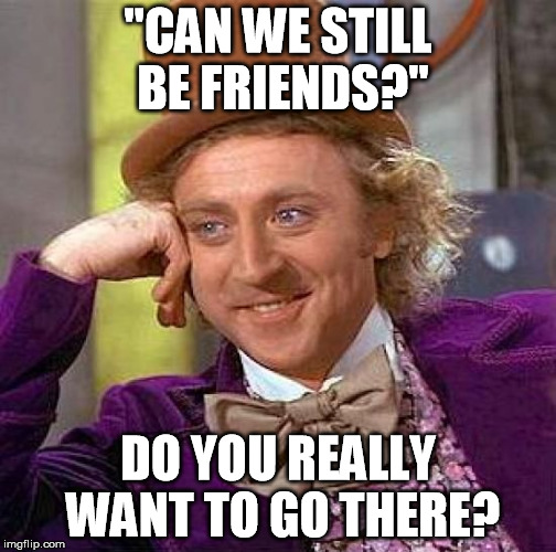 Creepy Condescending Wonka Meme | "CAN WE STILL BE FRIENDS?" DO YOU REALLY WANT TO GO THERE? | image tagged in memes,creepy condescending wonka | made w/ Imgflip meme maker