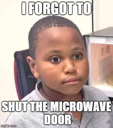 Minor Mistake Marvin | I FORGOT TO SHUT THE MICROWAVE DOOR | image tagged in memes,minor mistake marvin | made w/ Imgflip meme maker