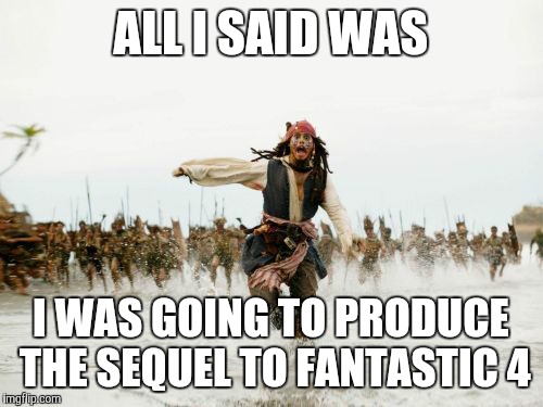 Jack Sparrow Being Chased | ALL I SAID WAS I WAS GOING TO PRODUCE THE SEQUEL TO FANTASTIC 4 | image tagged in memes,jack sparrow being chased | made w/ Imgflip meme maker