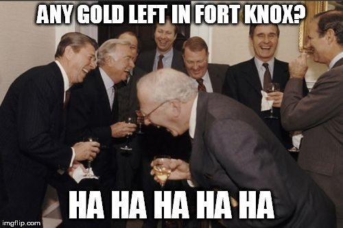 Laughing Men In Suits Meme | ANY GOLD LEFT IN FORT KNOX? HA HA HA HA HA | image tagged in memes,laughing men in suits | made w/ Imgflip meme maker