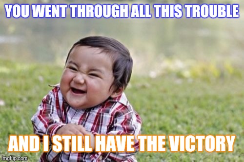 Evil Toddler | YOU WENT THROUGH ALL THIS TROUBLE AND I STILL HAVE THE VICTORY | image tagged in memes,evil toddler | made w/ Imgflip meme maker