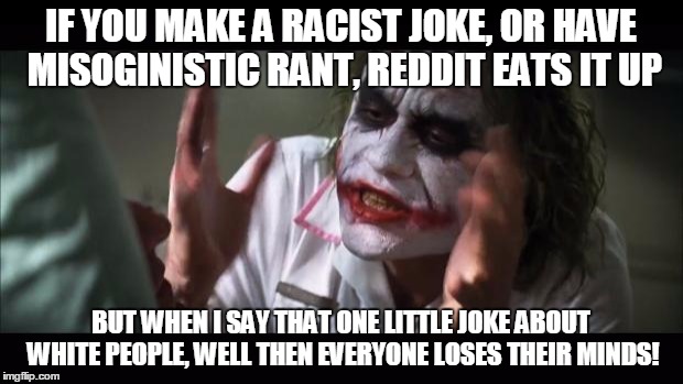 And everybody loses their minds Meme | IF YOU MAKE A RACIST JOKE, OR HAVE MISOGINISTIC RANT, REDDIT EATS IT UP BUT WHEN I SAY THAT ONE LITTLE JOKE ABOUT WHITE PEOPLE, WELL THEN EV | image tagged in memes,and everybody loses their minds | made w/ Imgflip meme maker