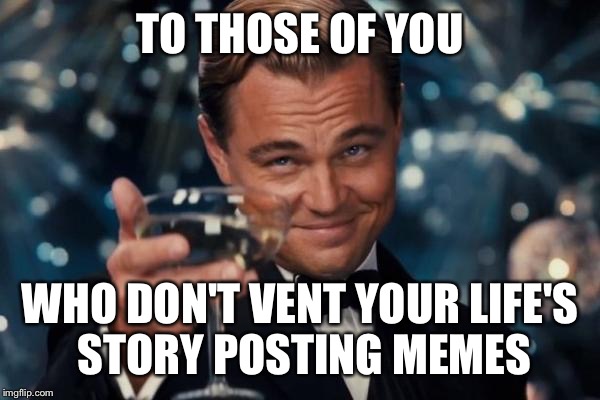 Leonardo Dicaprio Cheers | TO THOSE OF YOU WHO DON'T VENT YOUR LIFE'S STORY POSTING MEMES | image tagged in memes,leonardo dicaprio cheers | made w/ Imgflip meme maker