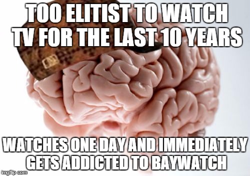 Scumbag Brain Meme | TOO ELITIST TO WATCH TV FOR THE LAST 10 YEARS WATCHES ONE DAY AND IMMEDIATELY GETS ADDICTED TO BAYWATCH | image tagged in memes,scumbag brain | made w/ Imgflip meme maker