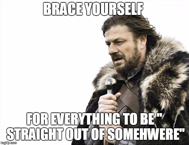 Brace Yourselves X is Coming Meme | BRACE YOURSELF FOR EVERYTHING TO BE " STRAIGHT OUT OF SOMEHWERE" | image tagged in memes,brace yourselves x is coming | made w/ Imgflip meme maker