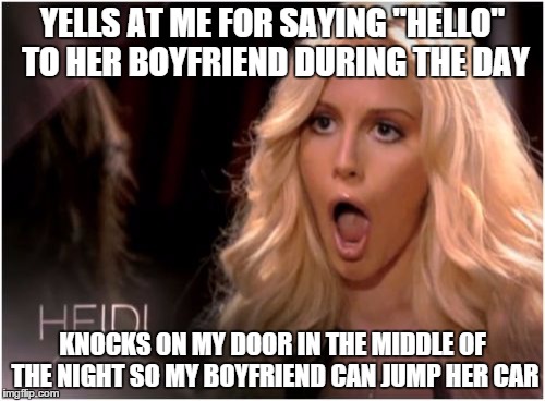 So Much Drama | YELLS AT ME FOR SAYING "HELLO" TO HER BOYFRIEND DURING THE DAY KNOCKS ON MY DOOR IN THE MIDDLE OF THE NIGHT SO MY BOYFRIEND CAN JUMP HER CAR | image tagged in memes,so much drama,AdviceAnimals | made w/ Imgflip meme maker