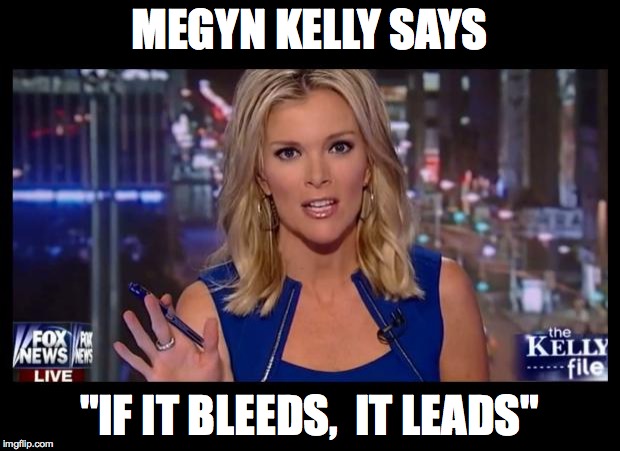 Megyn Kelly Essentially | MEGYN KELLY SAYS "IF IT BLEEDS,  IT LEADS" | image tagged in megyn kelly essentially | made w/ Imgflip meme maker