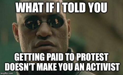 Matrix Morpheus Meme | WHAT IF I TOLD YOU GETTING PAID TO PROTEST DOESN'T MAKE YOU AN ACTIVIST | image tagged in memes,matrix morpheus,AdviceAnimals | made w/ Imgflip meme maker