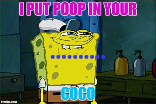 Don't You Squidward | I PUT POOP IN YOUR COCO . . . . . . . . . . | image tagged in memes,dont you squidward | made w/ Imgflip meme maker