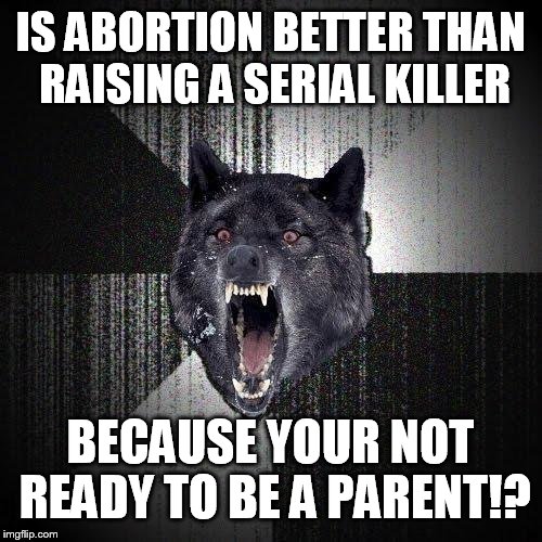 Insanity Wolf Meme | IS ABORTION BETTER THAN RAISING A SERIAL KILLER BECAUSE YOUR NOT READY TO BE A PARENT!? | image tagged in memes,insanity wolf | made w/ Imgflip meme maker