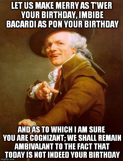 Joseph Ducreux Meme | LET US MAKE MERRY AS T'WER YOUR BIRTHDAY, IMBIBE BACARDI AS PON YOUR BIRTHDAY AND AS TO WHICH I AM SURE YOU ARE COGNIZANT; WE SHALL REMAIN A | image tagged in memes,joseph ducreux | made w/ Imgflip meme maker