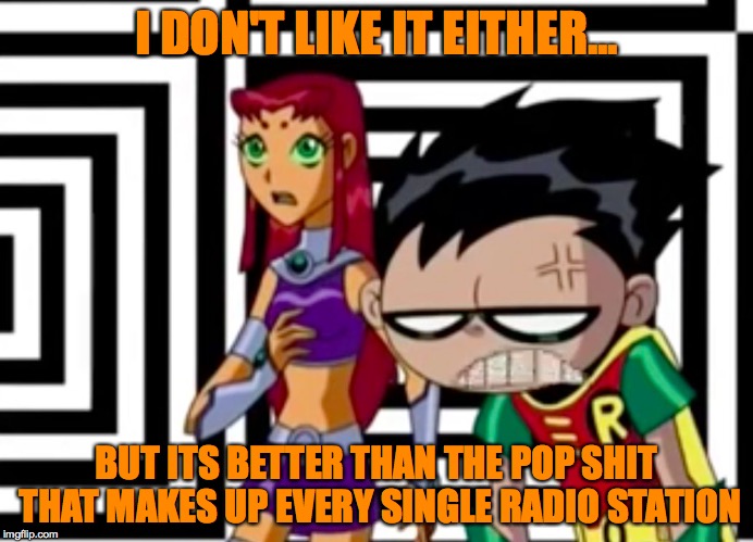 Disappointed Robin | I DON'T LIKE IT EITHER... BUT ITS BETTER THAN THE POP SHIT THAT MAKES UP EVERY SINGLE RADIO STATION | image tagged in disappointed robin | made w/ Imgflip meme maker