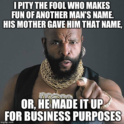 Mr T Pity The Fool Meme | I PITY THE FOOL WHO MAKES FUN OF ANOTHER MAN'S NAME. HIS MOTHER GAVE HIM THAT NAME, OR, HE MADE IT UP FOR BUSINESS PURPOSES | image tagged in memes,mr t pity the fool | made w/ Imgflip meme maker