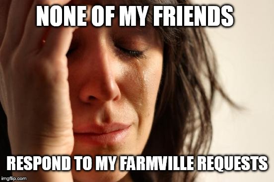 First World Problems | NONE OF MY FRIENDS RESPOND TO MY FARMVILLE REQUESTS | image tagged in memes,first world problems | made w/ Imgflip meme maker