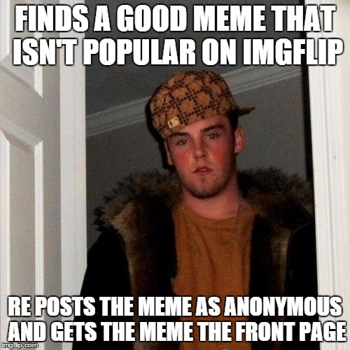 Scumbag Steve Meme | FINDS A GOOD MEME THAT ISN'T POPULAR ON IMGFLIP RE POSTS THE MEME AS ANONYMOUS AND GETS THE MEME THE FRONT PAGE | image tagged in memes,scumbag steve | made w/ Imgflip meme maker