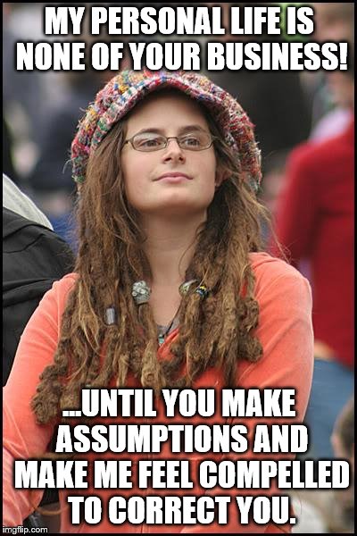 Works_Every_Time | MY PERSONAL LIFE IS NONE OF YOUR BUSINESS! ...UNTIL YOU MAKE ASSUMPTIONS AND MAKE ME FEEL COMPELLED TO CORRECT YOU. | image tagged in memes,college liberal | made w/ Imgflip meme maker