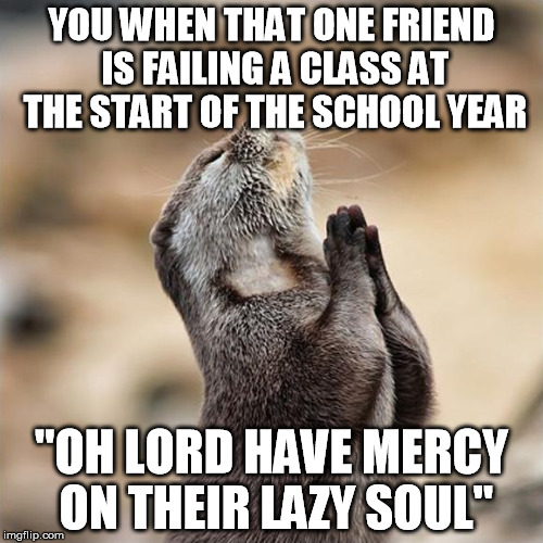 Praying Otter | YOU WHEN THAT ONE FRIEND IS FAILING A CLASS AT THE START OF THE SCHOOL YEAR "OH LORD HAVE MERCY ON THEIR LAZY SOUL" | image tagged in praying otter | made w/ Imgflip meme maker