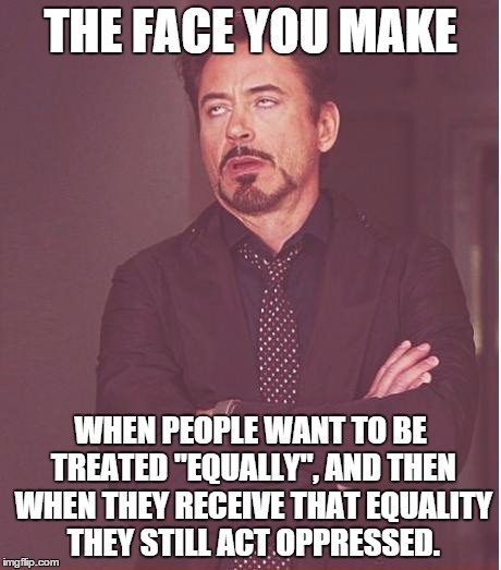 Or they start acting like they are more powerful. | THE FACE YOU MAKE WHEN PEOPLE WANT TO BE TREATED "EQUALLY", AND THEN WHEN THEY RECEIVE THAT EQUALITY THEY STILL ACT OPPRESSED. | image tagged in memes,face you make robert downey jr | made w/ Imgflip meme maker