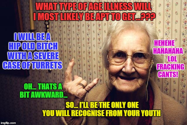 What type of age illness will you likely get? | WHAT TYPE OF AGE ILLNESS WILL I MOST LIKELY BE APT TO GET...??? I WILL BE A HIP OLD B**CH WITH A SEVERE CASE OF TURRETS OH... THATS A BIT AW | image tagged in age,illness,turrets | made w/ Imgflip meme maker