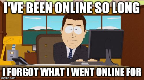 Aaaaand Its Gone | I'VE BEEN ONLINE SO LONG I FORGOT WHAT I WENT ONLINE FOR | image tagged in memes,aaaaand its gone | made w/ Imgflip meme maker