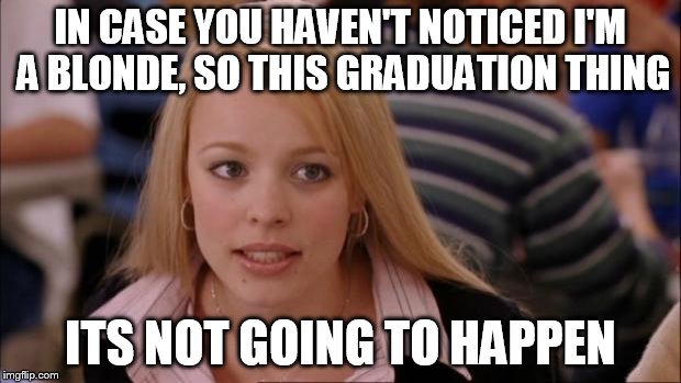 Its Not Going To Happen | IN CASE YOU HAVEN'T NOTICED I'M A BLONDE, SO THIS GRADUATION THING ITS NOT GOING TO HAPPEN | image tagged in memes,its not going to happen | made w/ Imgflip meme maker