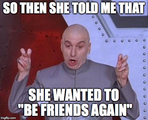 I guess my ex realized what she's missing... | SO THEN SHE TOLD ME THAT SHE WANTED TO "BE FRIENDS AGAIN" | image tagged in memes,dr evil laser,ex girlfriend,breaking up,relationship status,reunion | made w/ Imgflip meme maker