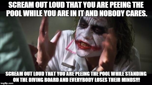 And everybody loses their minds Meme | SCREAM OUT LOUD THAT YOU ARE PEEING THE POOL WHILE YOU ARE IN IT AND NOBODY CARES. SCREAM OUT LOUD THAT YOU ARE PEEING THE POOL WHILE STANDI | image tagged in memes,and everybody loses their minds | made w/ Imgflip meme maker