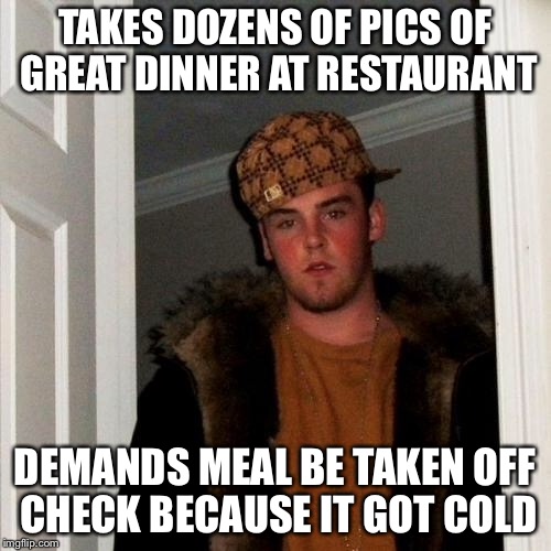 Scumbag Steve Meme | TAKES DOZENS OF PICS OF GREAT DINNER AT RESTAURANT DEMANDS MEAL BE TAKEN OFF CHECK BECAUSE IT GOT COLD | image tagged in memes,scumbag steve | made w/ Imgflip meme maker