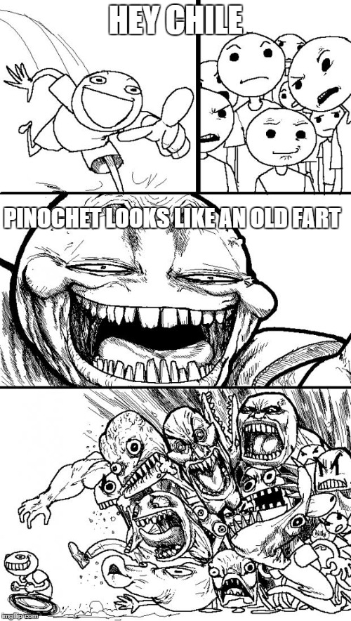 Hey Internet Meme | HEY CHILE PINOCHET LOOKS LIKE AN OLD FART | image tagged in memes,hey internet | made w/ Imgflip meme maker