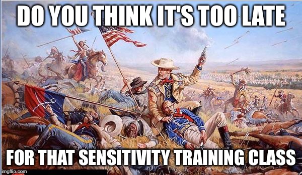 Sensitivity training class | DO YOU THINK IT'S TOO LATE FOR THAT SENSITIVITY TRAINING CLASS | image tagged in custer's last stand,memes | made w/ Imgflip meme maker