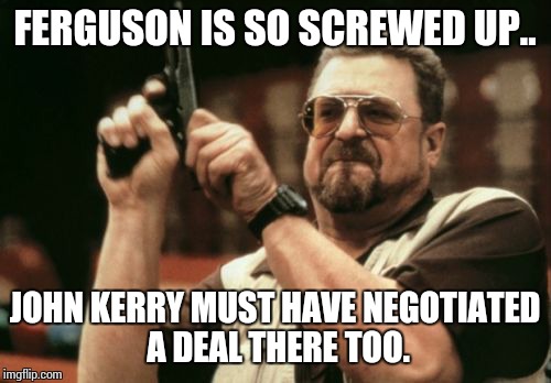 Am I The Only One Around Here | FERGUSON IS SO SCREWED UP.. JOHN KERRY MUST HAVE NEGOTIATED A DEAL THERE TOO. | image tagged in memes,am i the only one around here | made w/ Imgflip meme maker