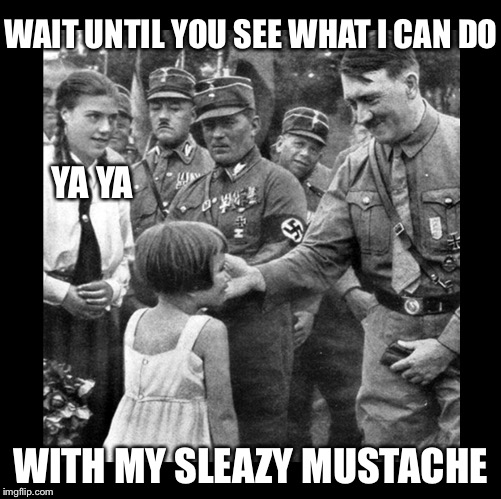 Hitler liked the Kinder | WAIT UNTIL YOU SEE WHAT I CAN DO WITH MY SLEAZY MUSTACHE YA YA | image tagged in child molester,memes | made w/ Imgflip meme maker