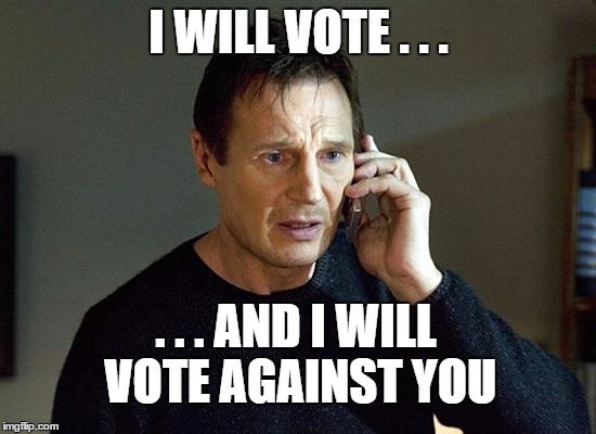 Vote against! | I WILL VOTE . . . . . . AND I WILL VOTE AGAINST YOU | image tagged in i will find you and i will kill you,memes,taken,liam neeson | made w/ Imgflip meme maker