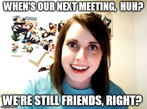 Overly Attached Girlfriend Meme | WHEN'S OUR NEXT MEETING,  HUH? WE'RE STILL FRIENDS, RIGHT? | image tagged in memes,overly attached girlfriend | made w/ Imgflip meme maker