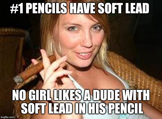 cigar babe | #1 PENCILS HAVE SOFT LEAD NO GIRL LIKES A DUDE WITH SOFT LEAD IN HIS PENCIL | image tagged in cigar babe | made w/ Imgflip meme maker