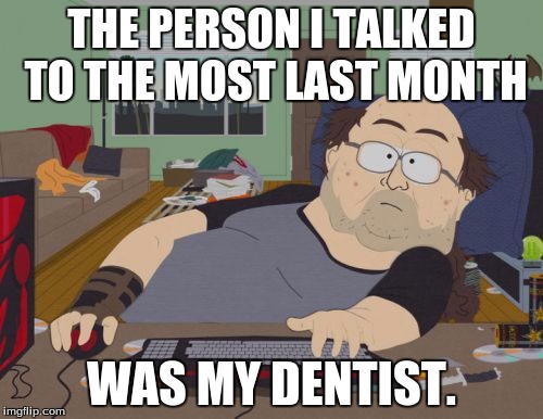 RPG Fan | THE PERSON I TALKED TO THE MOST LAST MONTH WAS MY DENTIST. | image tagged in memes,rpg fan,AdviceAnimals | made w/ Imgflip meme maker