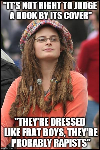 College Liberal | "IT'S NOT RIGHT TO JUDGE A BOOK BY ITS COVER" "THEY'RE DRESSED LIKE FRAT BOYS, THEY'RE PROBABLY RAPISTS" | image tagged in memes,college liberal | made w/ Imgflip meme maker