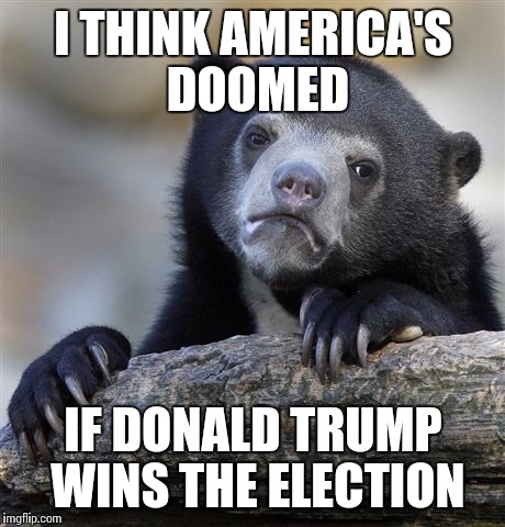 Confession Bear | I THINK AMERICA'S DOOMED IF DONALD TRUMP WINS THE ELECTION | image tagged in memes,confession bear | made w/ Imgflip meme maker