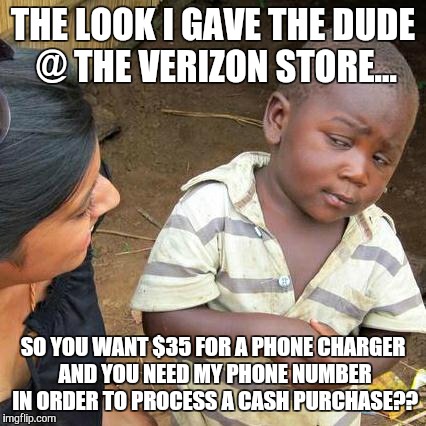 Third World Skeptical Kid Meme | THE LOOK I GAVE THE DUDE @ THE VERIZON STORE... SO YOU WANT $35 FOR A PHONE CHARGER AND YOU NEED MY PHONE NUMBER IN ORDER TO PROCESS A CASH  | image tagged in memes,third world skeptical kid | made w/ Imgflip meme maker