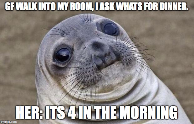 Awkward Moment Sealion Meme | GF WALK INTO MY ROOM, I ASK WHATS FOR DINNER. HER: ITS 4 IN THE MORNING | image tagged in memes,awkward moment sealion | made w/ Imgflip meme maker