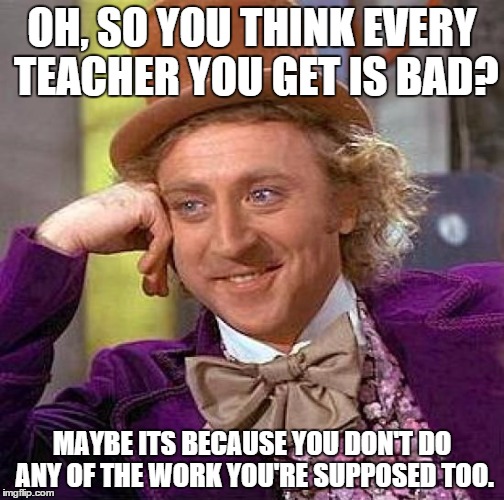 Creepy Condescending Wonka | OH, SO YOU THINK EVERY TEACHER YOU GET IS BAD? MAYBE ITS BECAUSE YOU DON'T DO ANY OF THE WORK YOU'RE SUPPOSED TOO. | image tagged in memes,creepy condescending wonka | made w/ Imgflip meme maker