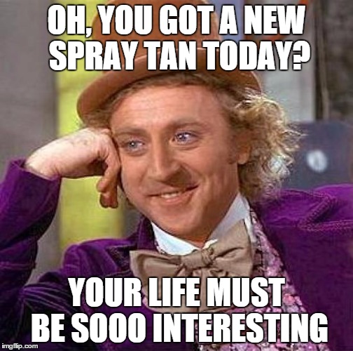 Creepy Condescending Wonka Meme | OH, YOU GOT A NEW SPRAY TAN TODAY? YOUR LIFE MUST BE SOOO INTERESTING | image tagged in memes,creepy condescending wonka | made w/ Imgflip meme maker