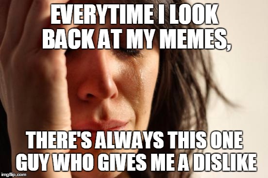 There's always this one guy | EVERYTIME I LOOK BACK AT MY MEMES, THERE'S ALWAYS THIS ONE GUY WHO GIVES ME A DISLIKE | image tagged in memes,first world problems | made w/ Imgflip meme maker