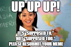 UP UP UP! IT'S "SUPPOSED TO," NOT "SUPPOSED TOO."  PLEASE RESUBMIT YOUR MEME | made w/ Imgflip meme maker